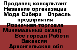 Продавец-консультант › Название организации ­ Мода Сибири › Отрасль предприятия ­ Розничная торговля › Минимальный оклад ­ 18 000 - Все города Работа » Вакансии   . Архангельская обл.,Северодвинск г.